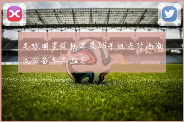 足球明星同款苹果XS手机壳时尚潮流必备单品推荐