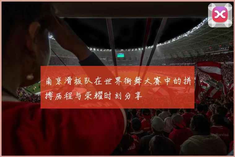 南京滑板队在世界街舞大赛中的拼搏历程与荣耀时刻分享