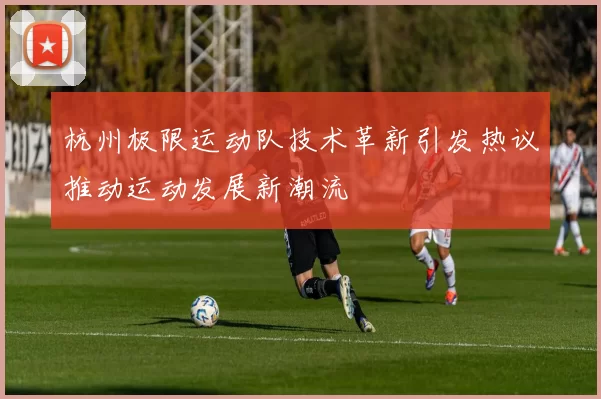 杭州极限运动队技术革新引发热议推动运动发展新潮流