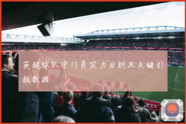 英超球队守门员实力分析及关键扑救数据