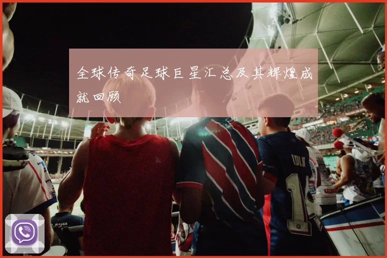 全球传奇足球巨星汇总及其辉煌成就回顾
