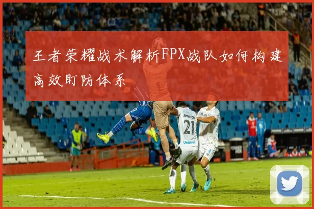 王者荣耀战术解析FPX战队如何构建高效盯防体系