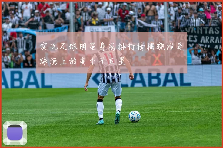 实况足球明星身高排行榜揭晓谁是球场上的高个子巨星