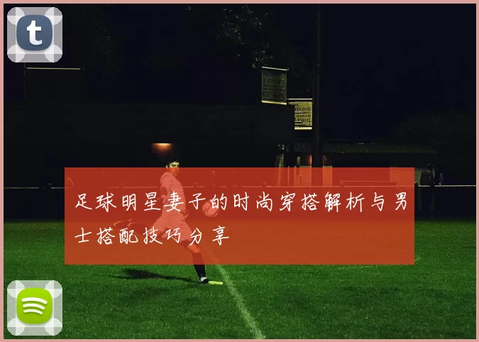 足球明星妻子的时尚穿搭解析与男士搭配技巧分享