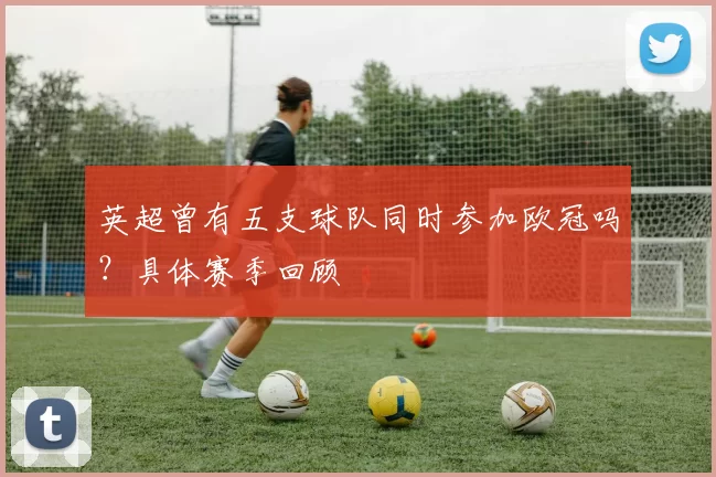 英超曾有五支球队同时参加欧冠吗？具体赛季回顾