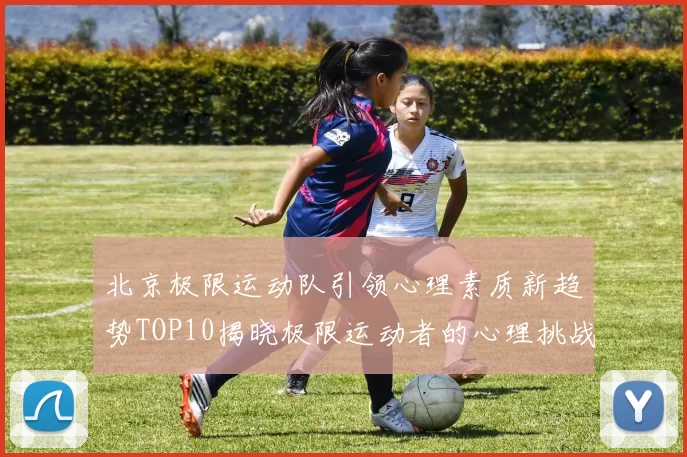 北京极限运动队引领心理素质新趋势TOP10揭晓极限运动者的心理挑战与成长