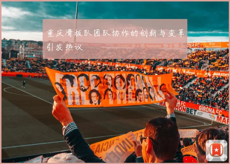 重庆滑板队团队协作的创新与变革引发热议