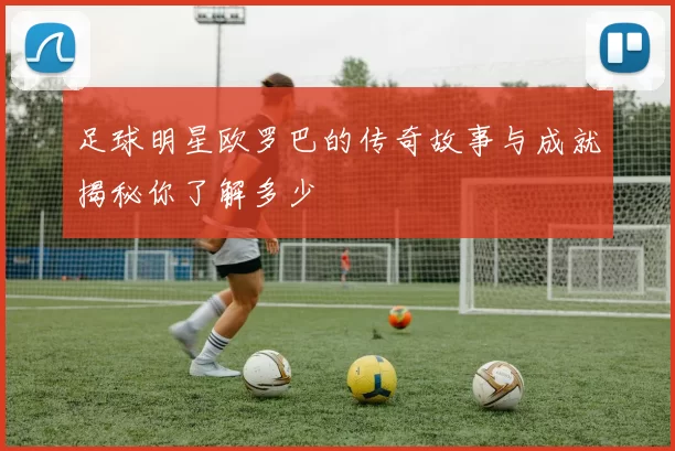 足球明星欧罗巴的传奇故事与成就揭秘你了解多少