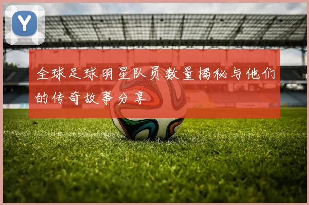 全球足球明星队员数量揭秘与他们的传奇故事分享
