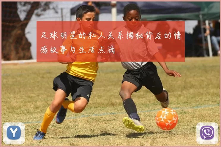 足球明星的私人关系揭秘背后的情感故事与生活点滴