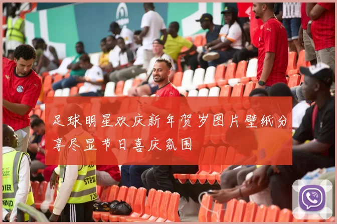 足球明星欢庆新年贺岁图片壁纸分享尽显节日喜庆氛围