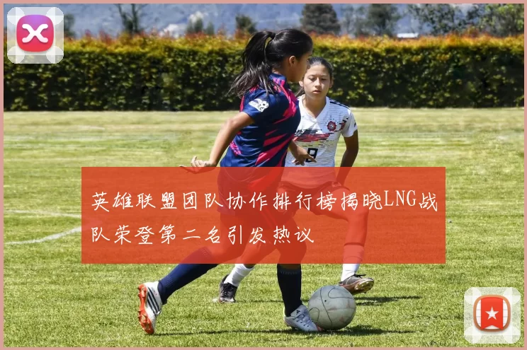英雄联盟团队协作排行榜揭晓LNG战队荣登第二名引发热议