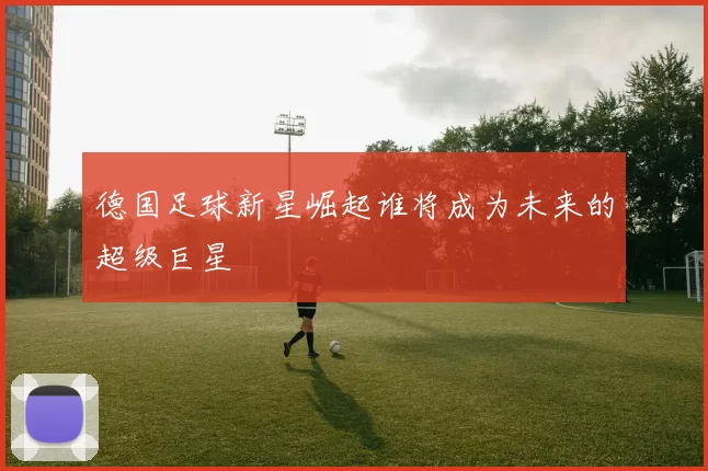 德国足球新星崛起谁将成为未来的超级巨星