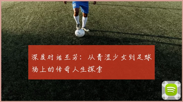 深度对话王芳：从青涩少女到足球场上的传奇人生探索