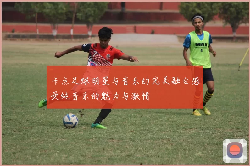 卡点足球明星与音乐的完美融合感受纯音乐的魅力与激情