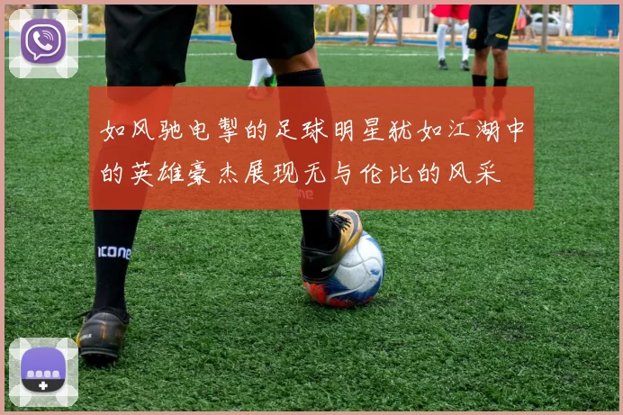 如风驰电掣的足球明星犹如江湖中的英雄豪杰展现无与伦比的风采