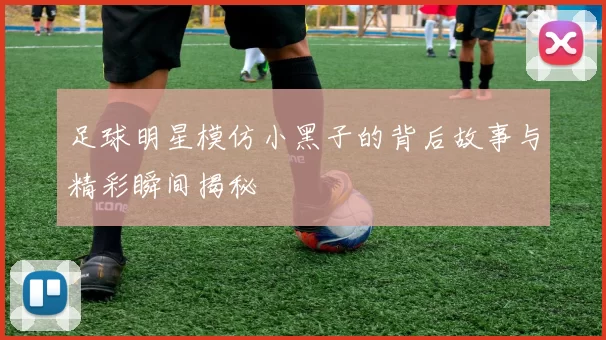 足球明星模仿小黑子的背后故事与精彩瞬间揭秘