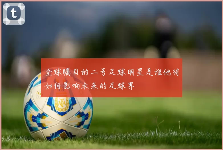 全球瞩目的二号足球明星是谁他将如何影响未来的足球界