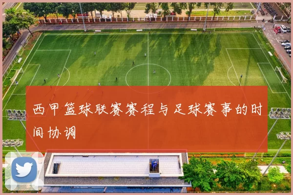 西甲篮球联赛赛程与足球赛事的时间协调