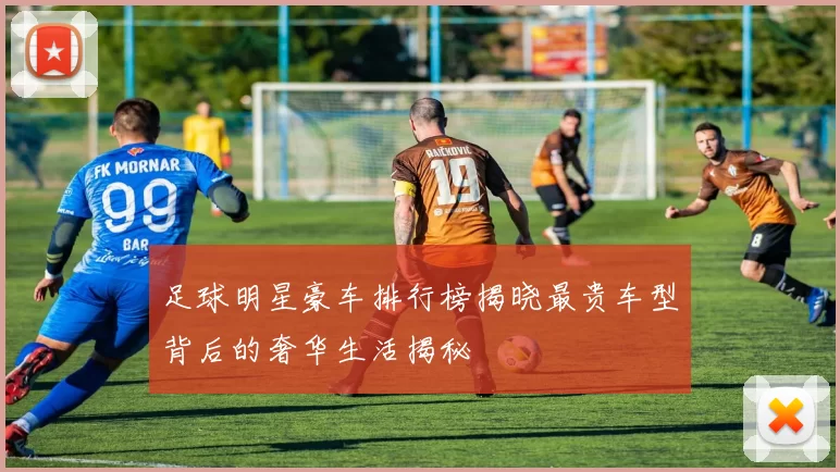 足球明星豪车排行榜揭晓最贵车型背后的奢华生活揭秘