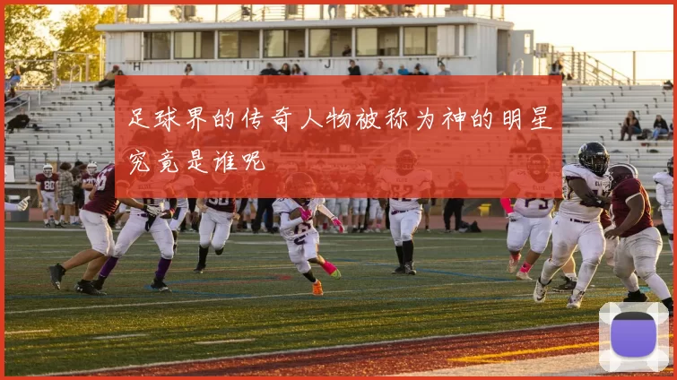 足球界的传奇人物被称为神的明星究竟是谁呢