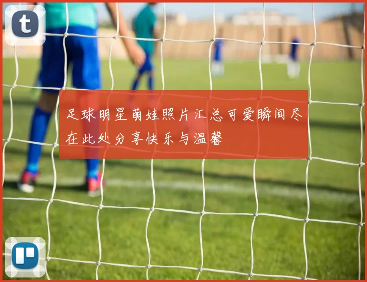 足球明星萌娃照片汇总可爱瞬间尽在此处分享快乐与温馨