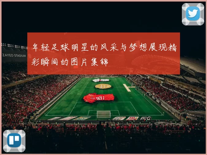 年轻足球明星的风采与梦想展现精彩瞬间的图片集锦