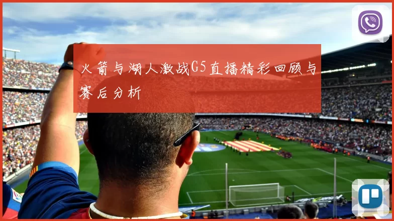 火箭与湖人激战G5直播精彩回顾与赛后分析