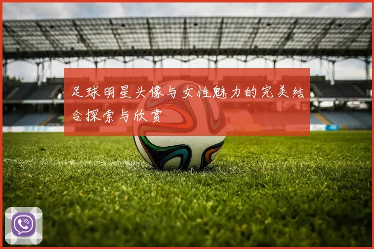 足球明星头像与女性魅力的完美结合探索与欣赏