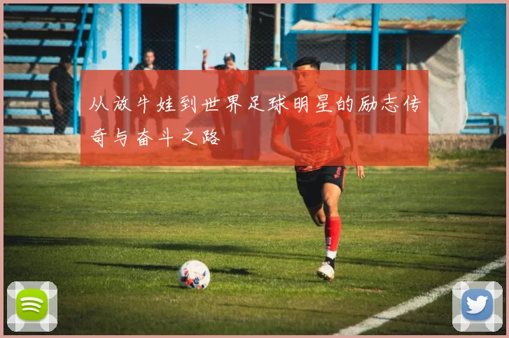 从放牛娃到世界足球明星的励志传奇与奋斗之路
