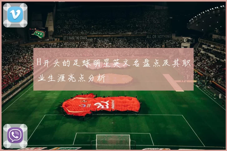 H开头的足球明星英文名盘点及其职业生涯亮点分析