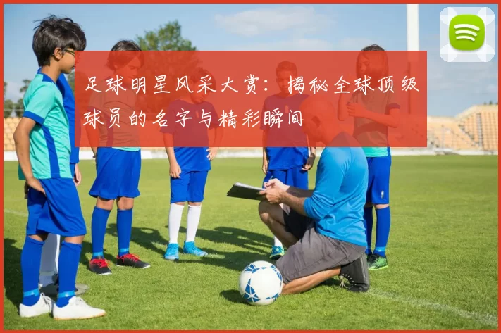 足球明星风采大赏：揭秘全球顶级球员的名字与精彩瞬间