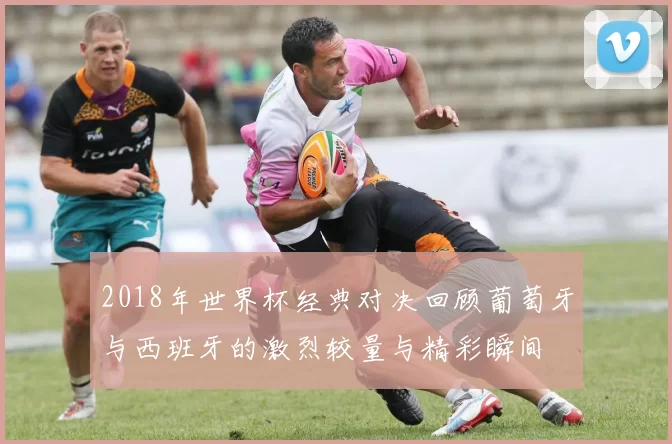 2018年世界杯经典对决回顾葡萄牙与西班牙的激烈较量与精彩瞬间