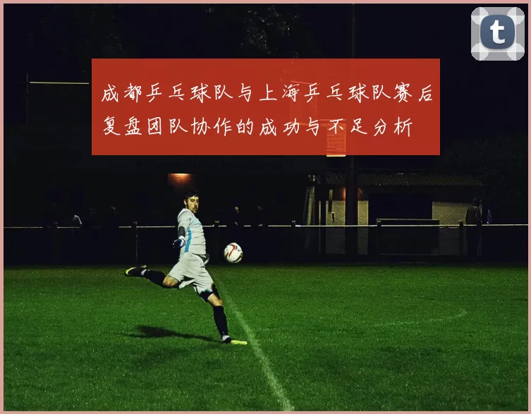 成都乒乓球队与上海乒乓球队赛后复盘团队协作的成功与不足分析