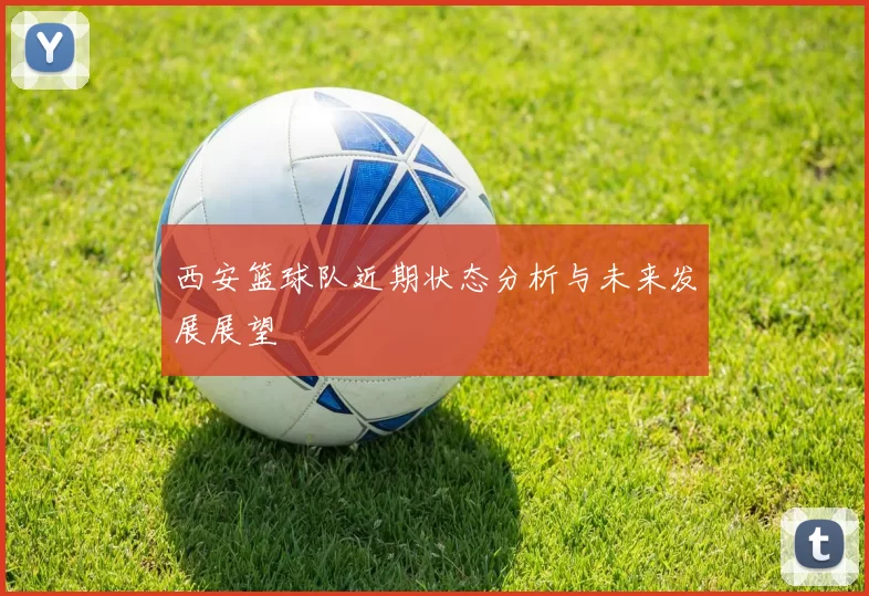 西安篮球队近期状态分析与未来发展展望