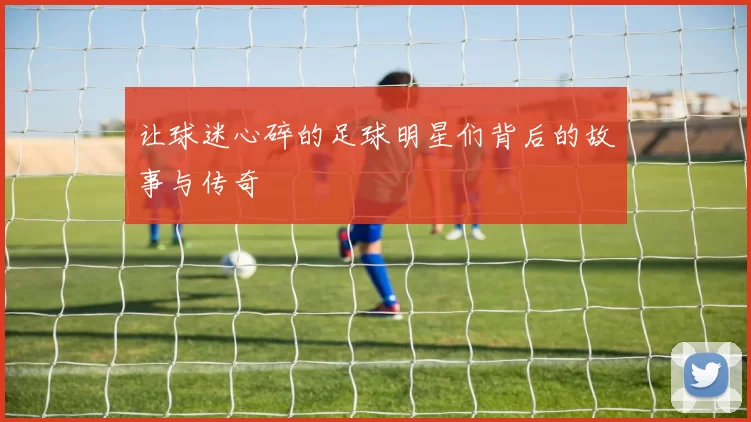 让球迷心碎的足球明星们背后的故事与传奇