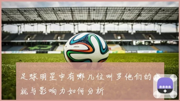足球明星中有哪几位叫罗他们的成就与影响力如何分析