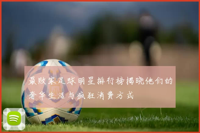 最败家足球明星排行榜揭晓他们的奢华生活与疯狂消费方式