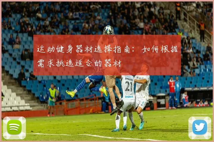 运动健身器材选择指南：如何根据需求挑选适合的器材