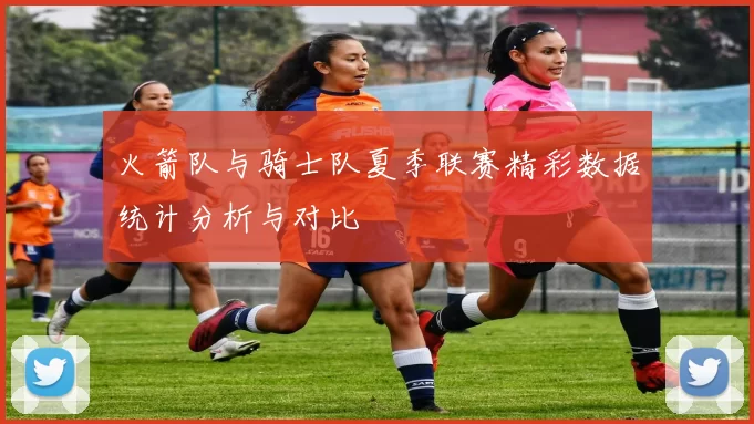 火箭队与骑士队夏季联赛精彩数据统计分析与对比