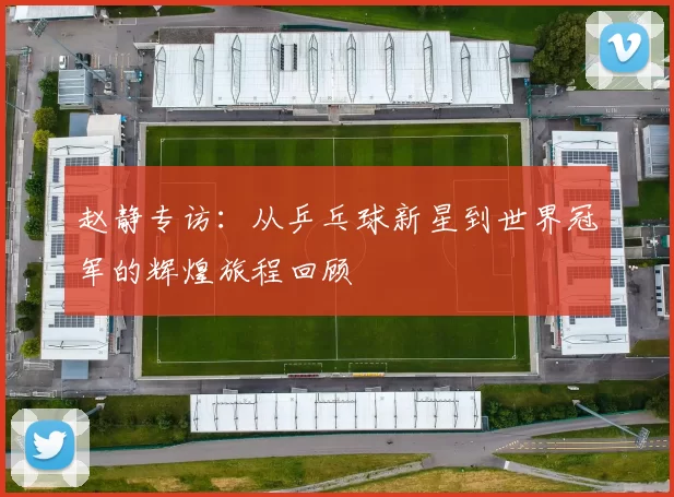 赵静专访：从乒乓球新星到世界冠军的辉煌旅程回顾