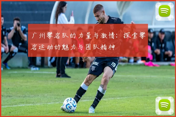 广州攀岩队的力量与激情：探索攀岩运动的魅力与团队精神