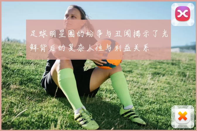 足球明星圈的纷争与丑闻揭示了光鲜背后的复杂人性与利益关系
