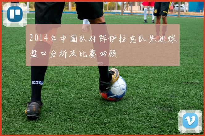 2014年中国队对阵伊拉克队先进球盘口分析及比赛回顾