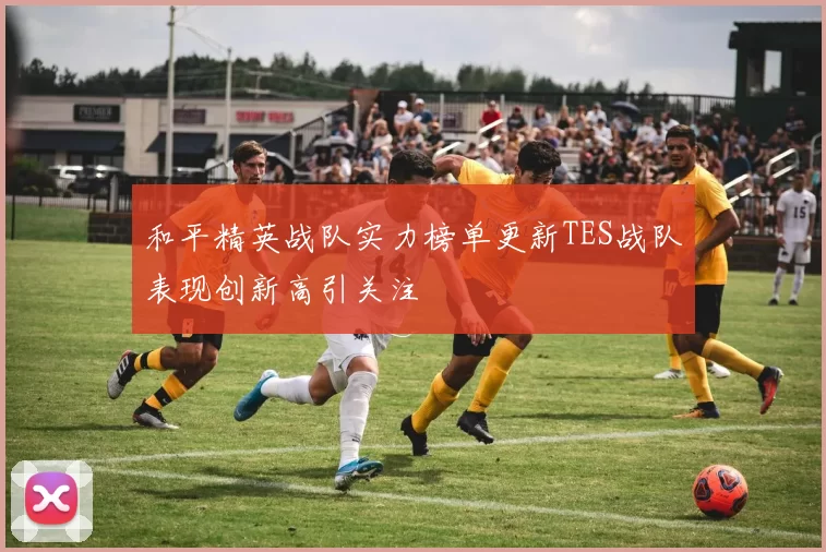 和平精英战队实力榜单更新TES战队表现创新高引关注