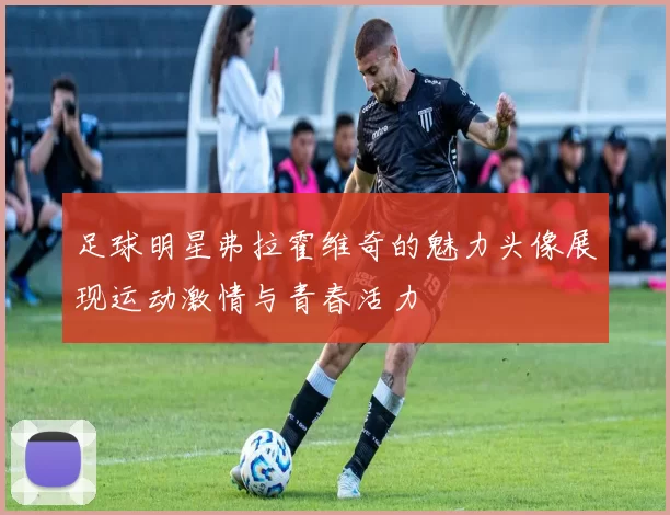 足球明星弗拉霍维奇的魅力头像展现运动激情与青春活力