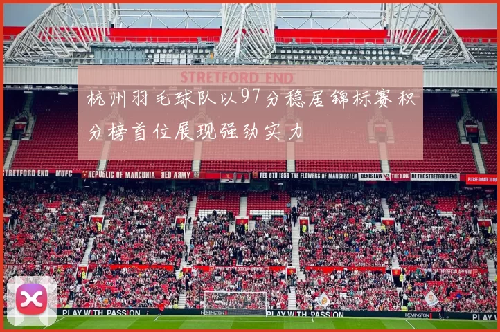 杭州羽毛球队以97分稳居锦标赛积分榜首位展现强劲实力