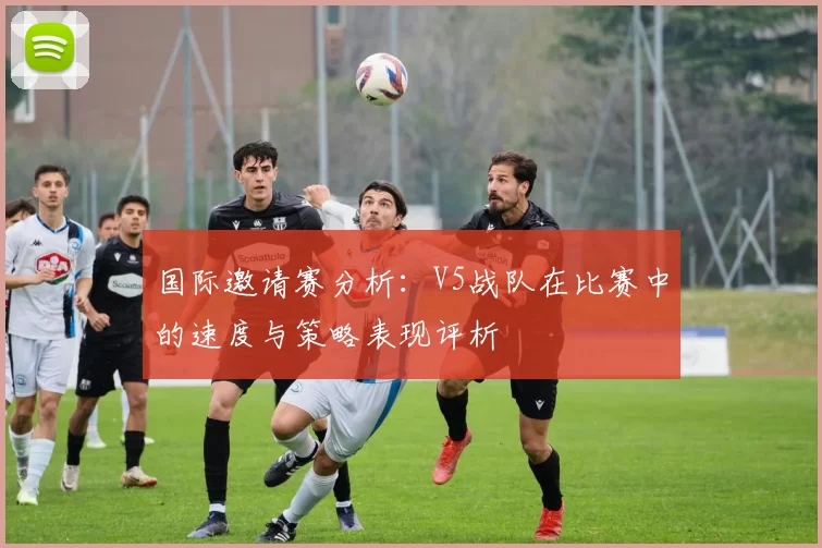 国际邀请赛分析：V5战队在比赛中的速度与策略表现评析