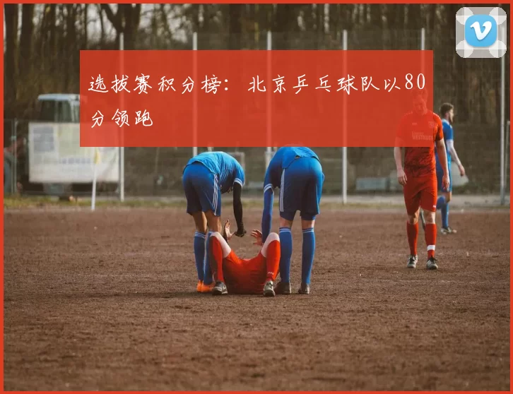 选拔赛积分榜：北京乒乓球队以80分领跑
