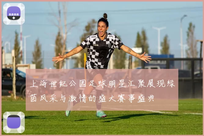 上海世纪公园足球明星汇聚展现绿茵风采与激情的盛大赛事盛典